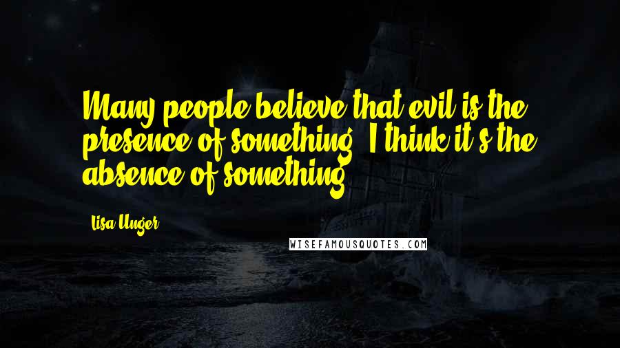 Lisa Unger Quotes: Many people believe that evil is the presence of something. I think it's the absence of something.