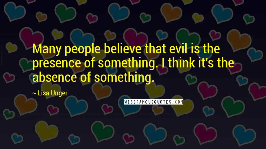 Lisa Unger Quotes: Many people believe that evil is the presence of something. I think it's the absence of something.