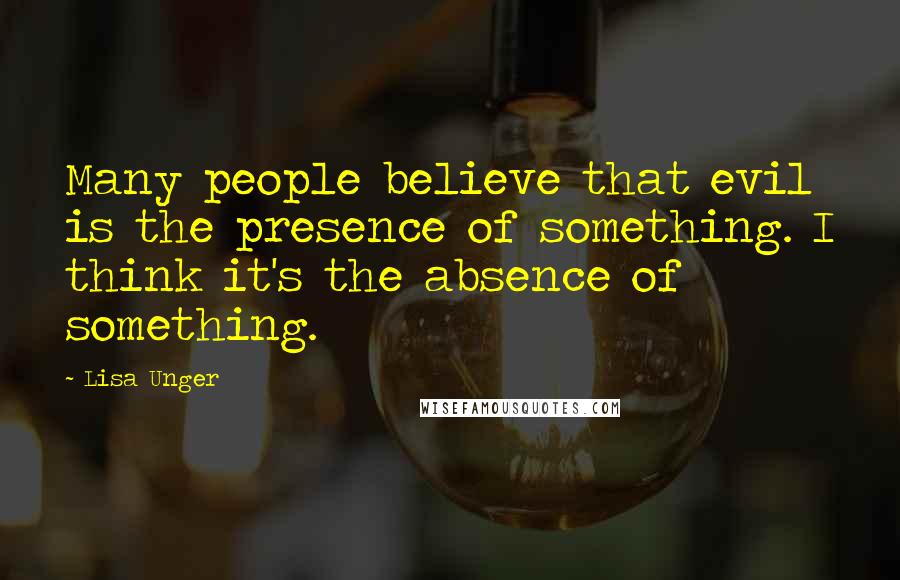 Lisa Unger Quotes: Many people believe that evil is the presence of something. I think it's the absence of something.