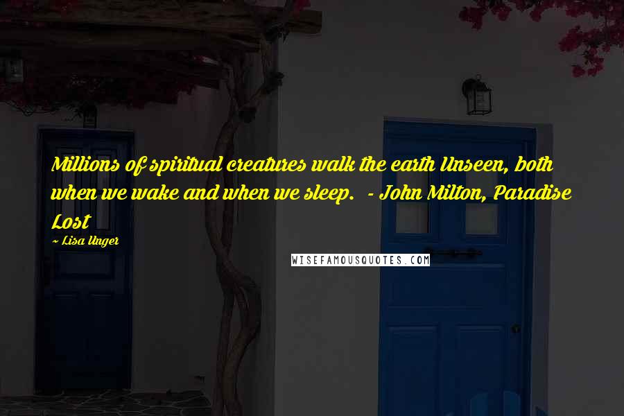 Lisa Unger Quotes: Millions of spiritual creatures walk the earth Unseen, both when we wake and when we sleep. - John Milton, Paradise Lost