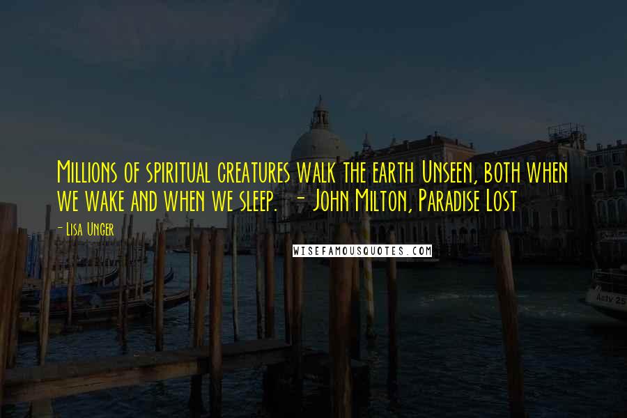 Lisa Unger Quotes: Millions of spiritual creatures walk the earth Unseen, both when we wake and when we sleep.  - John Milton, Paradise Lost