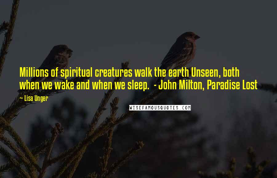 Lisa Unger Quotes: Millions of spiritual creatures walk the earth Unseen, both when we wake and when we sleep. - John Milton, Paradise Lost