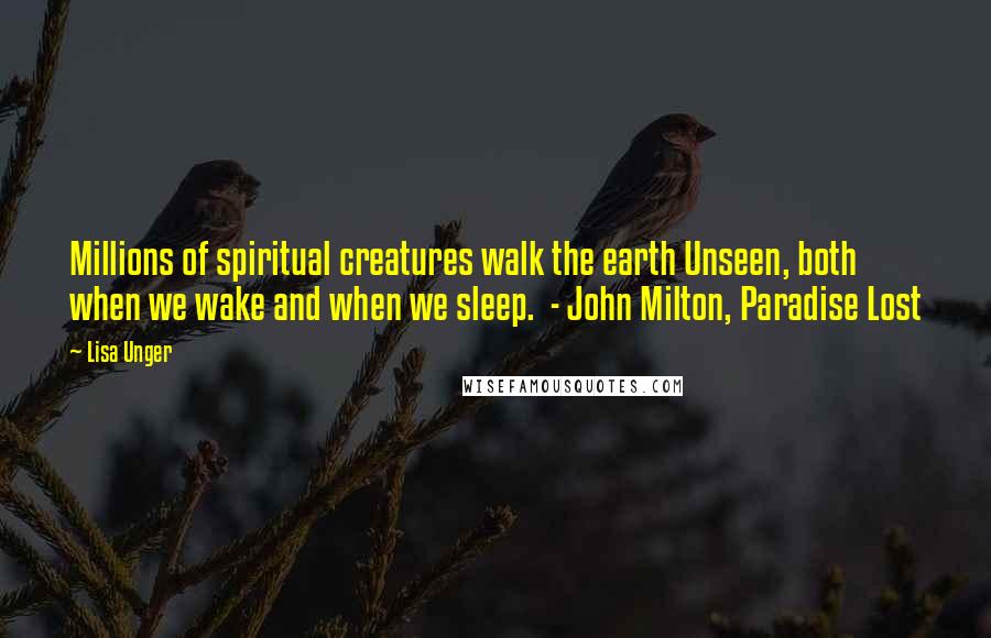 Lisa Unger Quotes: Millions of spiritual creatures walk the earth Unseen, both when we wake and when we sleep.  - John Milton, Paradise Lost