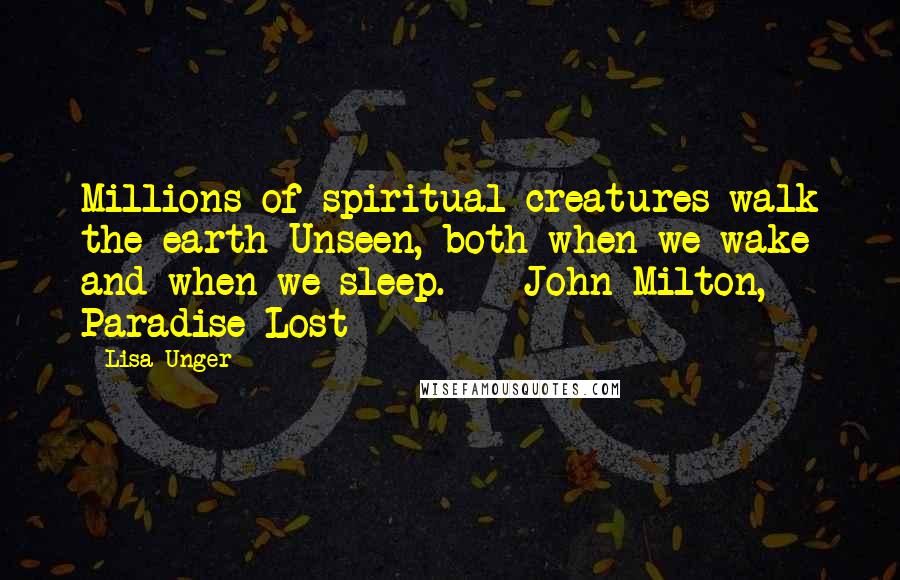 Lisa Unger Quotes: Millions of spiritual creatures walk the earth Unseen, both when we wake and when we sleep. - John Milton, Paradise Lost