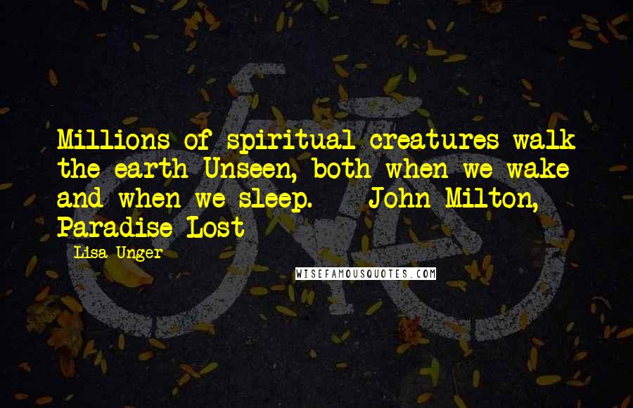 Lisa Unger Quotes: Millions of spiritual creatures walk the earth Unseen, both when we wake and when we sleep.  - John Milton, Paradise Lost