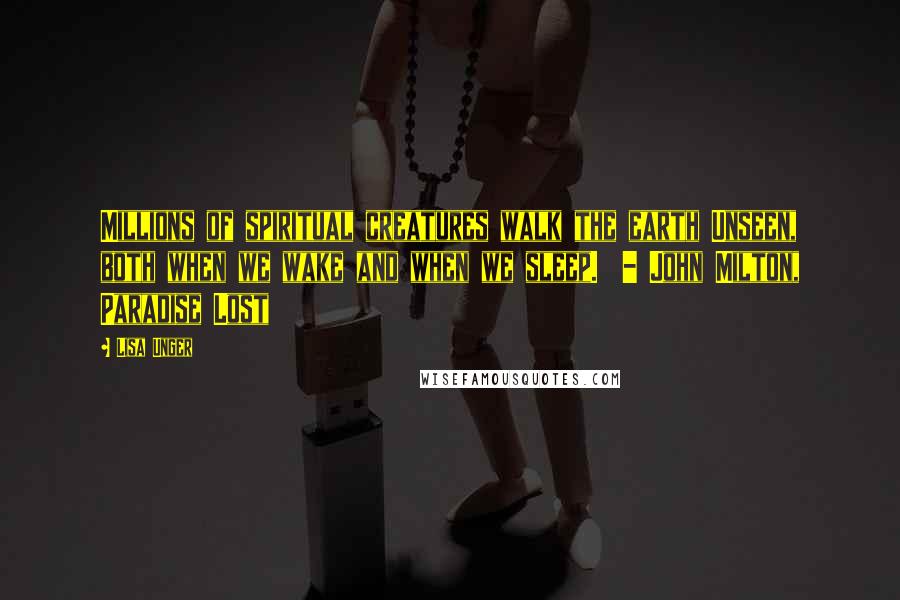 Lisa Unger Quotes: Millions of spiritual creatures walk the earth Unseen, both when we wake and when we sleep.  - John Milton, Paradise Lost