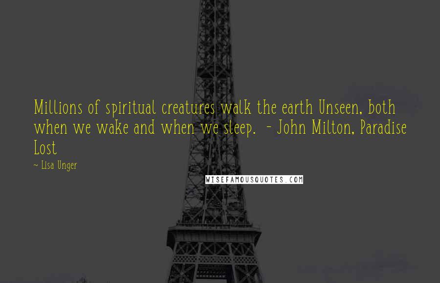 Lisa Unger Quotes: Millions of spiritual creatures walk the earth Unseen, both when we wake and when we sleep. - John Milton, Paradise Lost