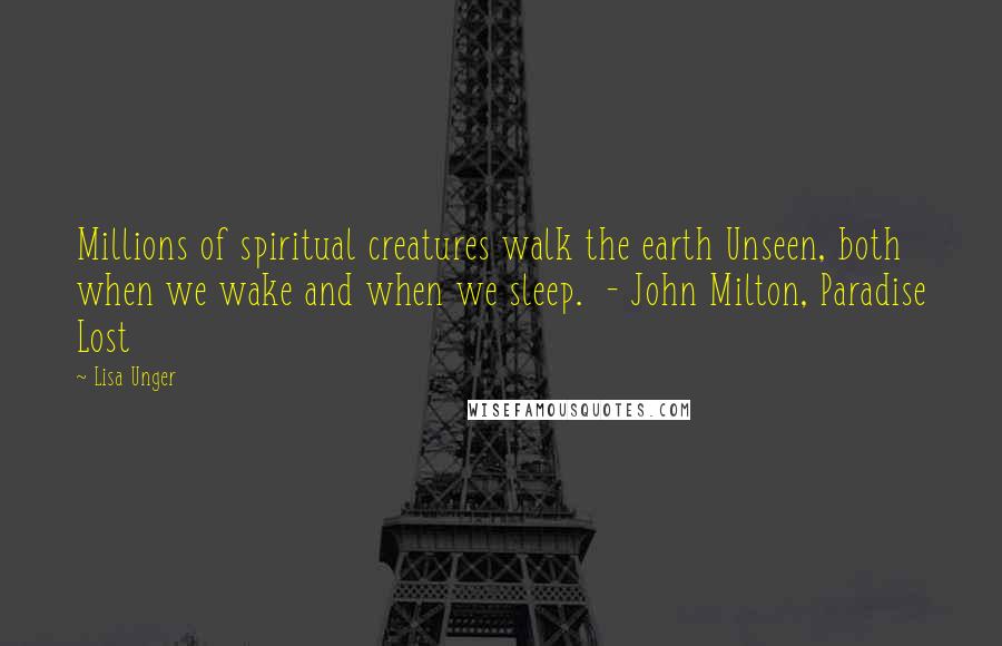 Lisa Unger Quotes: Millions of spiritual creatures walk the earth Unseen, both when we wake and when we sleep.  - John Milton, Paradise Lost