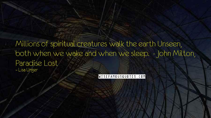 Lisa Unger Quotes: Millions of spiritual creatures walk the earth Unseen, both when we wake and when we sleep.  - John Milton, Paradise Lost