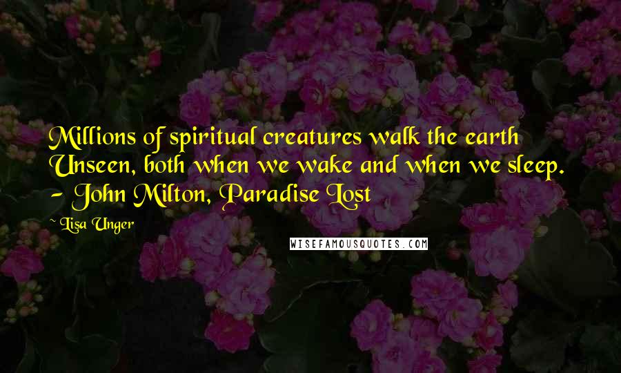 Lisa Unger Quotes: Millions of spiritual creatures walk the earth Unseen, both when we wake and when we sleep. - John Milton, Paradise Lost