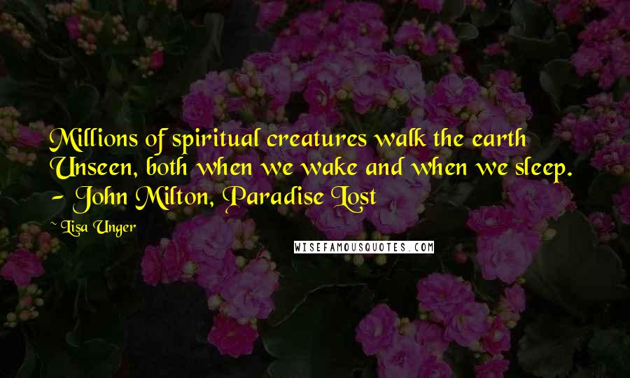 Lisa Unger Quotes: Millions of spiritual creatures walk the earth Unseen, both when we wake and when we sleep.  - John Milton, Paradise Lost