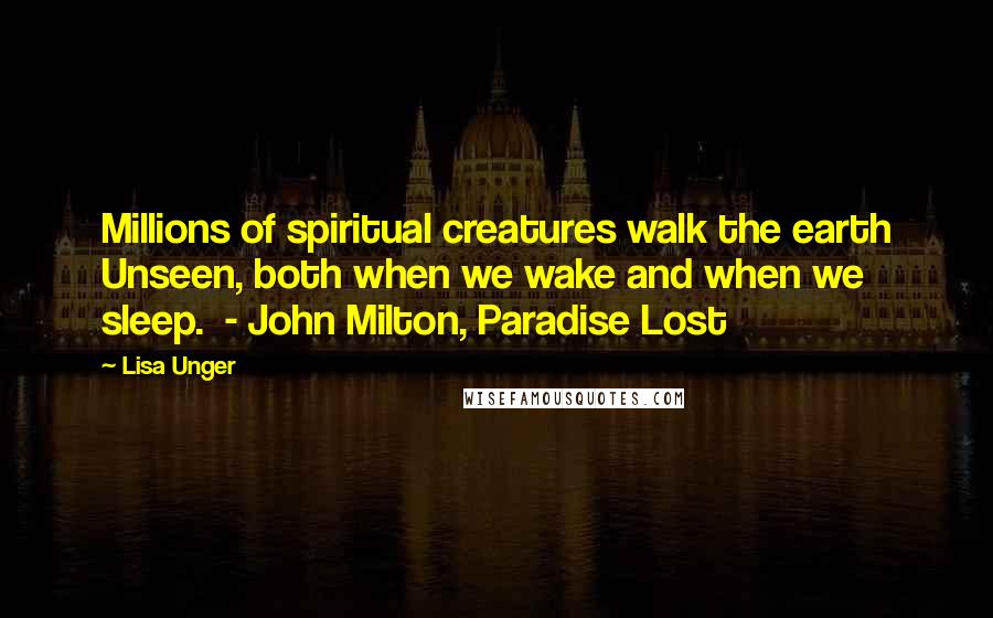 Lisa Unger Quotes: Millions of spiritual creatures walk the earth Unseen, both when we wake and when we sleep. - John Milton, Paradise Lost