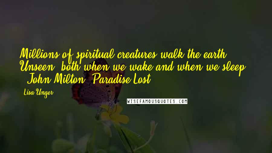 Lisa Unger Quotes: Millions of spiritual creatures walk the earth Unseen, both when we wake and when we sleep.  - John Milton, Paradise Lost