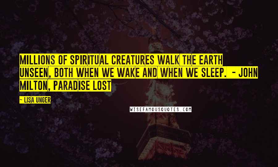 Lisa Unger Quotes: Millions of spiritual creatures walk the earth Unseen, both when we wake and when we sleep.  - John Milton, Paradise Lost