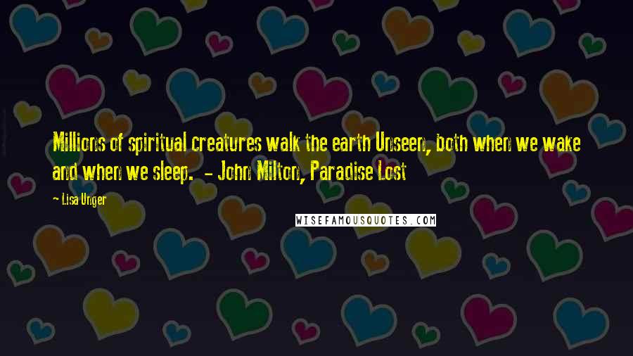 Lisa Unger Quotes: Millions of spiritual creatures walk the earth Unseen, both when we wake and when we sleep. - John Milton, Paradise Lost