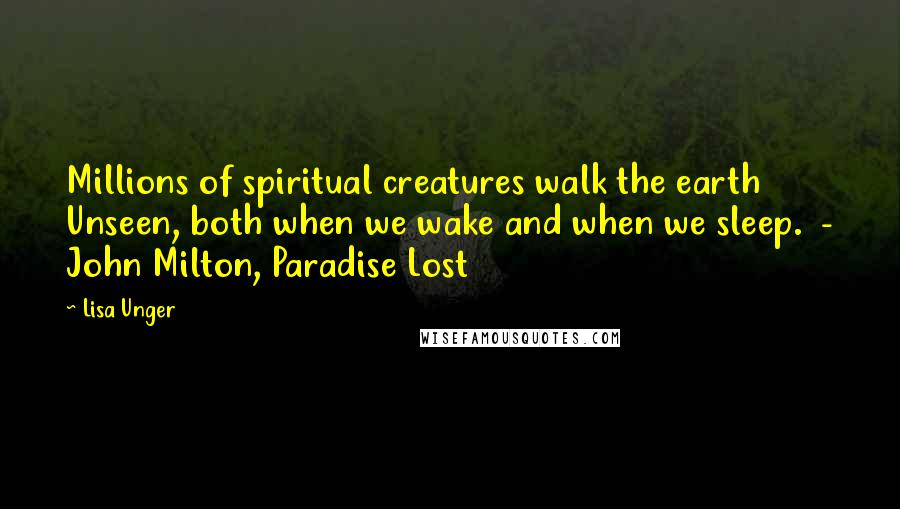 Lisa Unger Quotes: Millions of spiritual creatures walk the earth Unseen, both when we wake and when we sleep.  - John Milton, Paradise Lost