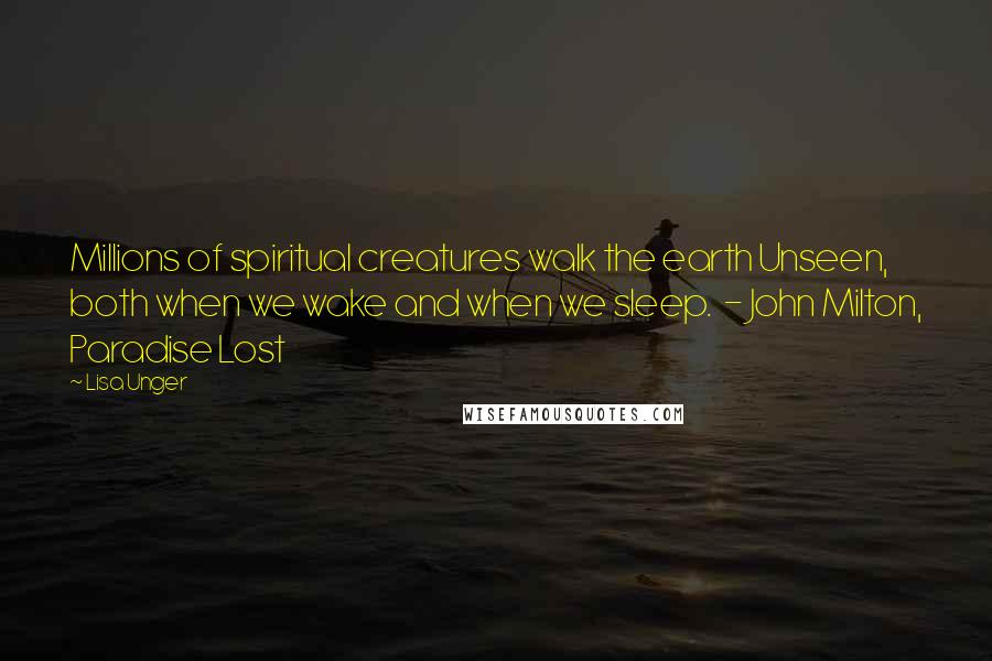 Lisa Unger Quotes: Millions of spiritual creatures walk the earth Unseen, both when we wake and when we sleep.  - John Milton, Paradise Lost