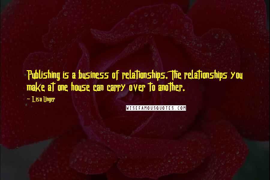 Lisa Unger Quotes: Publishing is a business of relationships. The relationships you make at one house can carry over to another.