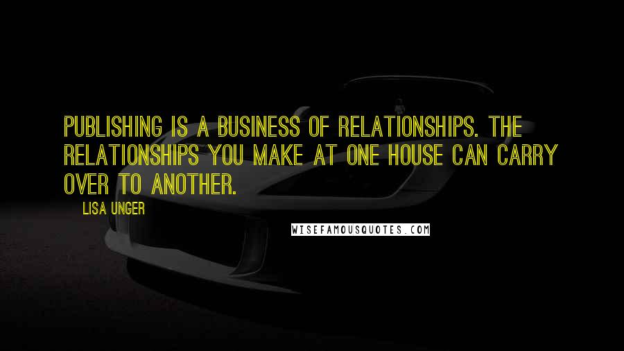 Lisa Unger Quotes: Publishing is a business of relationships. The relationships you make at one house can carry over to another.