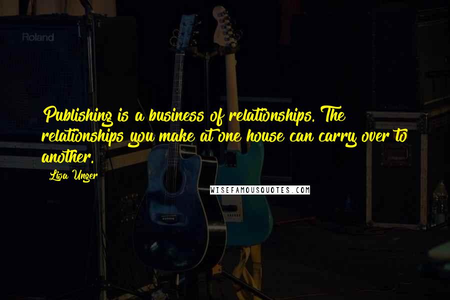 Lisa Unger Quotes: Publishing is a business of relationships. The relationships you make at one house can carry over to another.