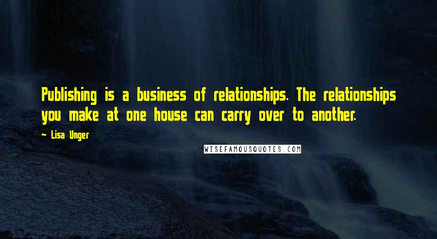 Lisa Unger Quotes: Publishing is a business of relationships. The relationships you make at one house can carry over to another.