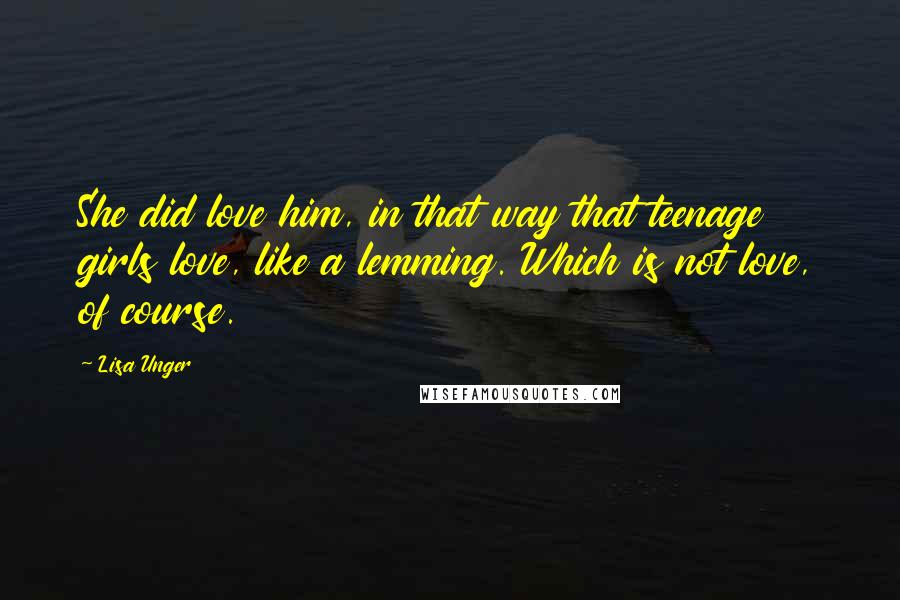 Lisa Unger Quotes: She did love him, in that way that teenage girls love, like a lemming. Which is not love, of course.