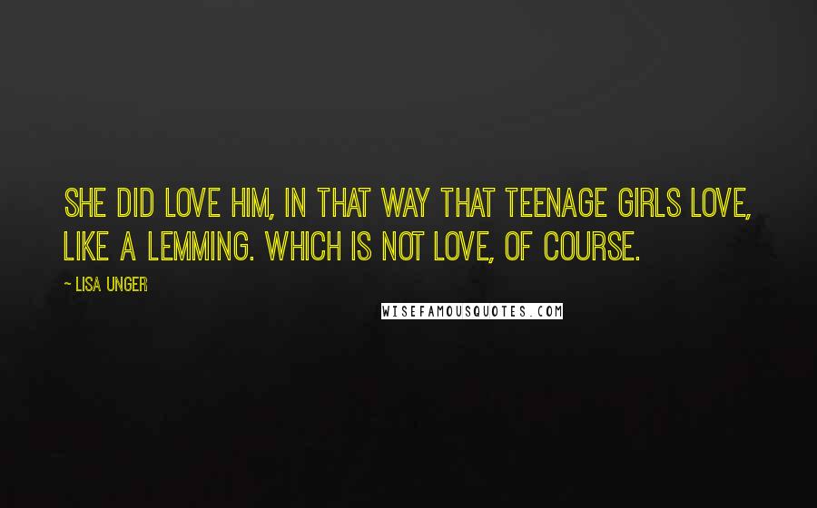 Lisa Unger Quotes: She did love him, in that way that teenage girls love, like a lemming. Which is not love, of course.