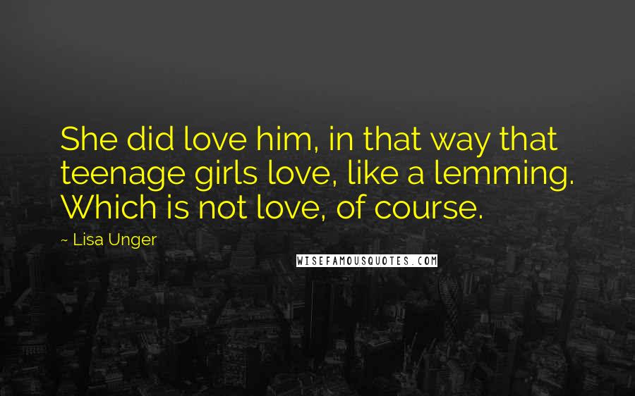 Lisa Unger Quotes: She did love him, in that way that teenage girls love, like a lemming. Which is not love, of course.