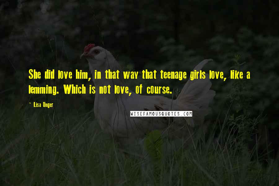 Lisa Unger Quotes: She did love him, in that way that teenage girls love, like a lemming. Which is not love, of course.