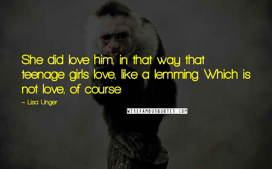 Lisa Unger Quotes: She did love him, in that way that teenage girls love, like a lemming. Which is not love, of course.