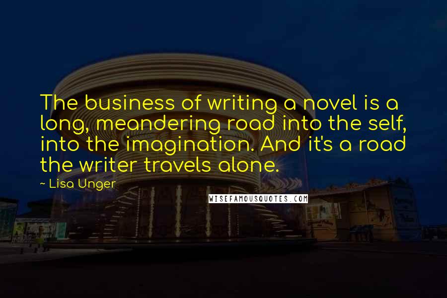 Lisa Unger Quotes: The business of writing a novel is a long, meandering road into the self, into the imagination. And it's a road the writer travels alone.