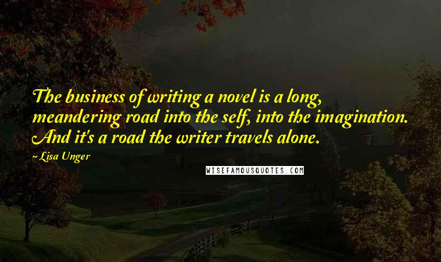 Lisa Unger Quotes: The business of writing a novel is a long, meandering road into the self, into the imagination. And it's a road the writer travels alone.