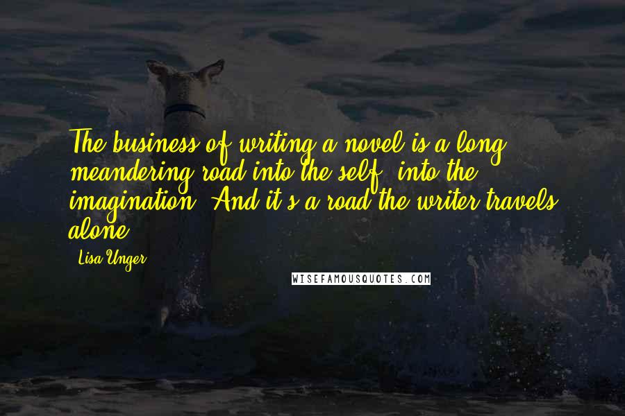 Lisa Unger Quotes: The business of writing a novel is a long, meandering road into the self, into the imagination. And it's a road the writer travels alone.
