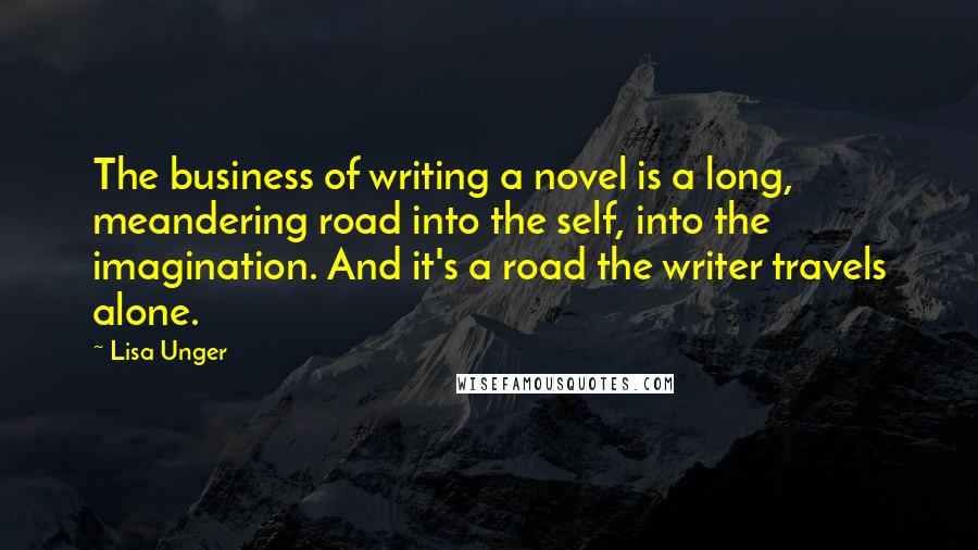 Lisa Unger Quotes: The business of writing a novel is a long, meandering road into the self, into the imagination. And it's a road the writer travels alone.