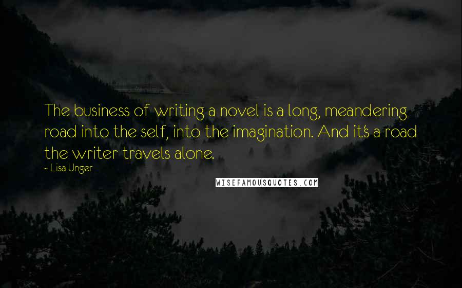 Lisa Unger Quotes: The business of writing a novel is a long, meandering road into the self, into the imagination. And it's a road the writer travels alone.