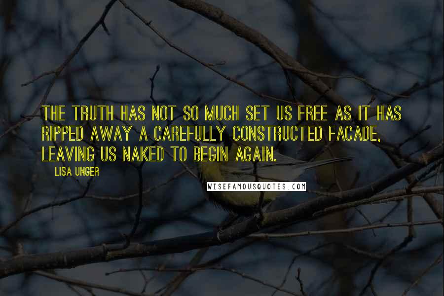 Lisa Unger Quotes: The truth has not so much set us free as it has ripped away a carefully constructed facade, leaving us naked to begin again.