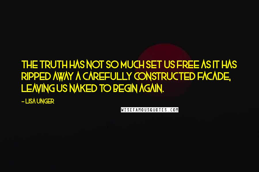 Lisa Unger Quotes: The truth has not so much set us free as it has ripped away a carefully constructed facade, leaving us naked to begin again.