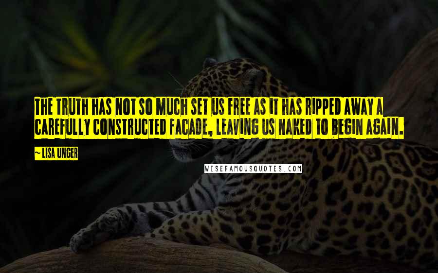 Lisa Unger Quotes: The truth has not so much set us free as it has ripped away a carefully constructed facade, leaving us naked to begin again.