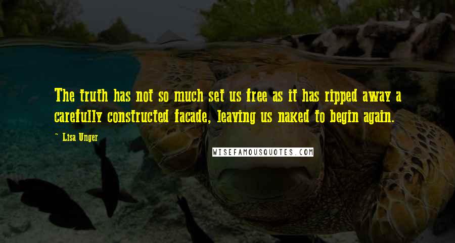 Lisa Unger Quotes: The truth has not so much set us free as it has ripped away a carefully constructed facade, leaving us naked to begin again.