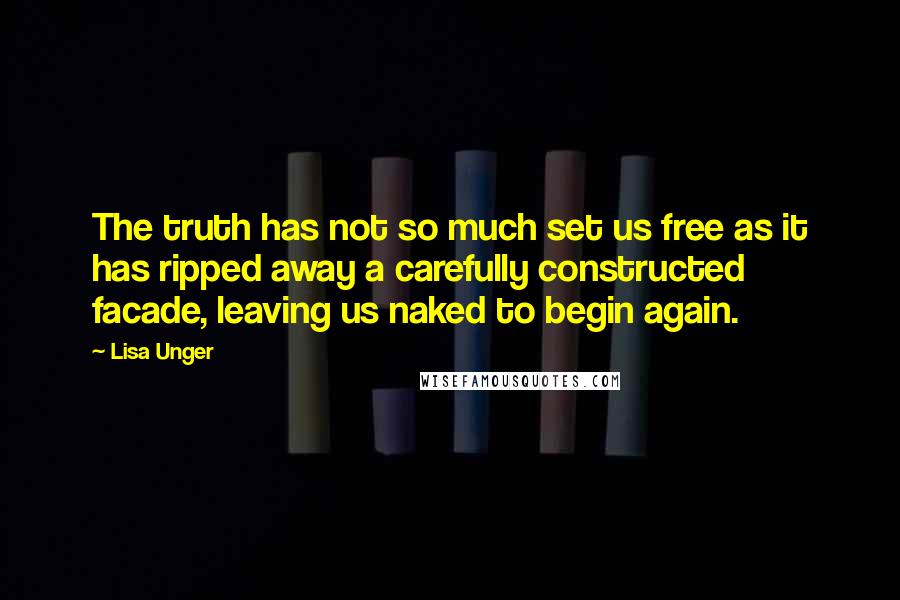 Lisa Unger Quotes: The truth has not so much set us free as it has ripped away a carefully constructed facade, leaving us naked to begin again.