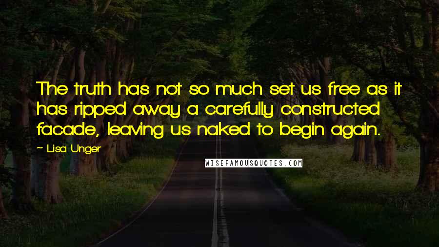 Lisa Unger Quotes: The truth has not so much set us free as it has ripped away a carefully constructed facade, leaving us naked to begin again.