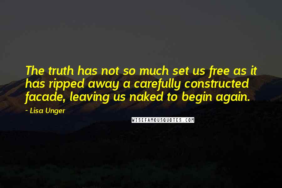 Lisa Unger Quotes: The truth has not so much set us free as it has ripped away a carefully constructed facade, leaving us naked to begin again.