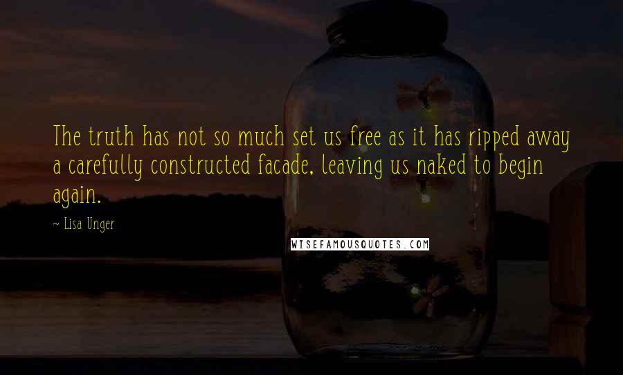 Lisa Unger Quotes: The truth has not so much set us free as it has ripped away a carefully constructed facade, leaving us naked to begin again.