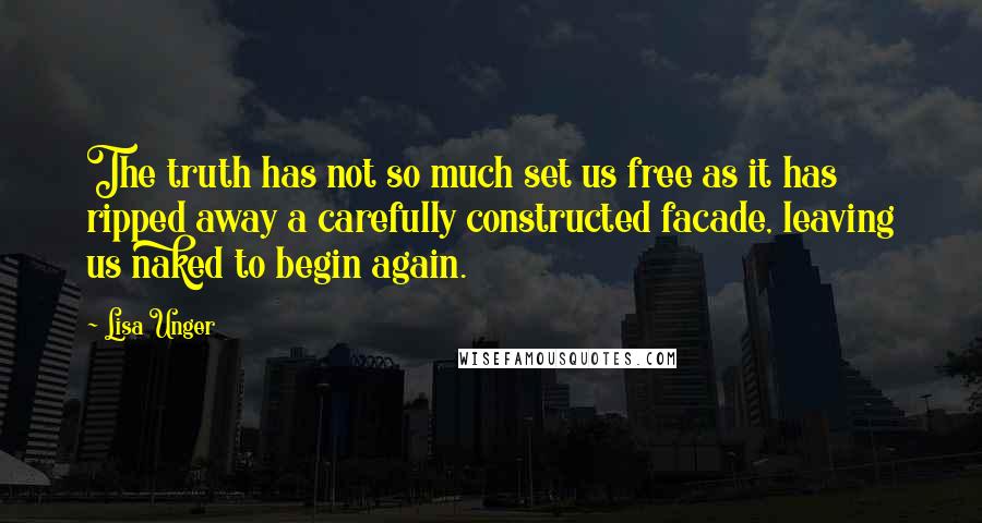 Lisa Unger Quotes: The truth has not so much set us free as it has ripped away a carefully constructed facade, leaving us naked to begin again.