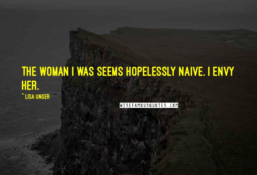 Lisa Unger Quotes: The woman I was seems hopelessly naive. I envy her.