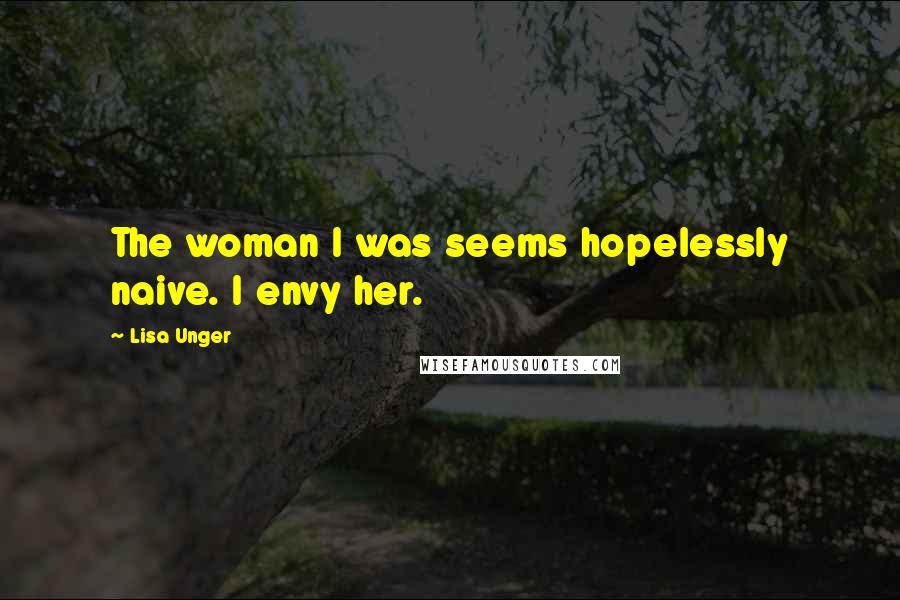 Lisa Unger Quotes: The woman I was seems hopelessly naive. I envy her.