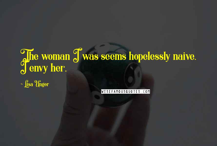 Lisa Unger Quotes: The woman I was seems hopelessly naive. I envy her.