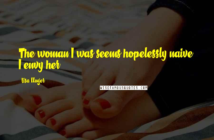 Lisa Unger Quotes: The woman I was seems hopelessly naive. I envy her.