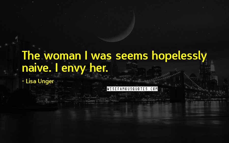 Lisa Unger Quotes: The woman I was seems hopelessly naive. I envy her.