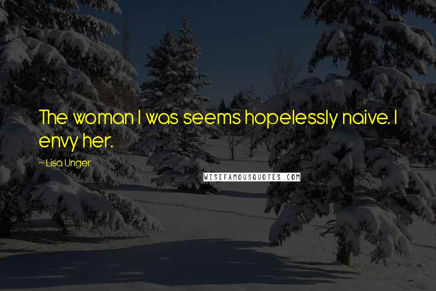 Lisa Unger Quotes: The woman I was seems hopelessly naive. I envy her.